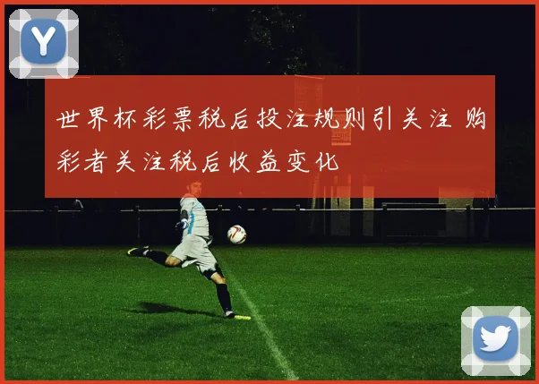 世界杯彩票税后投注规则引关注 购彩者关注税后收益变化