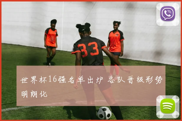 世界杯16强名单出炉 各队晋级形势明朗化