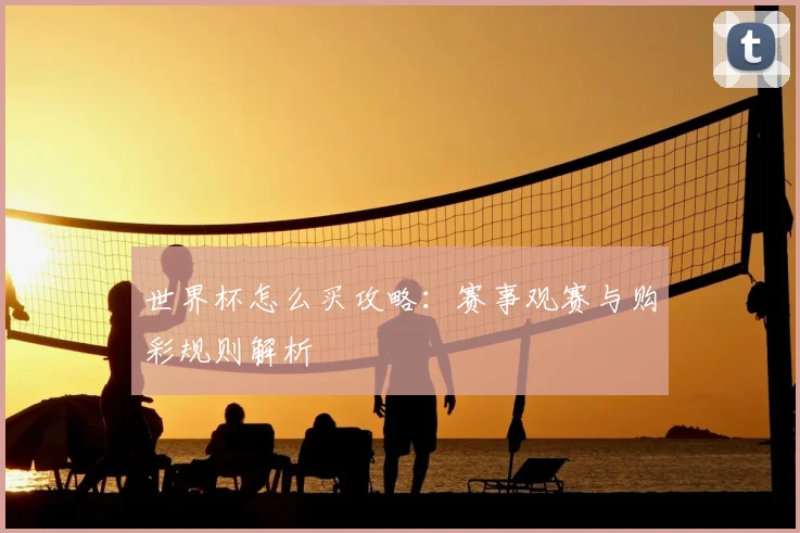 世界杯怎么买攻略：赛事观赛与购彩规则解析