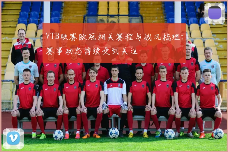 VTB联赛欧冠相关赛程与战况梳理:赛事动态持续受到关注