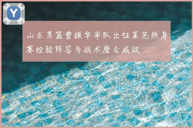 山东男篮曹振华率队出征莱芜热身赛检验阵容与战术磨合成效