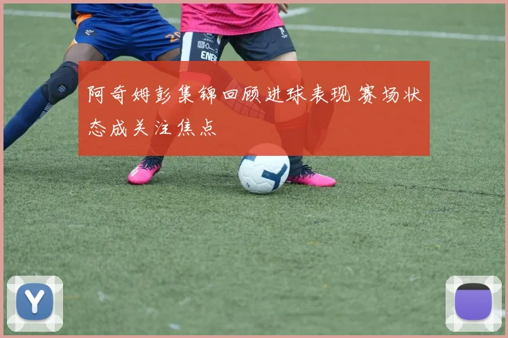 阿奇姆彭集锦回顾进球表现 赛场状态成关注焦点