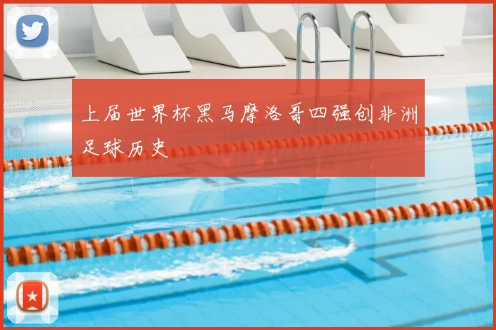 上届世界杯黑马摩洛哥四强创非洲足球历史