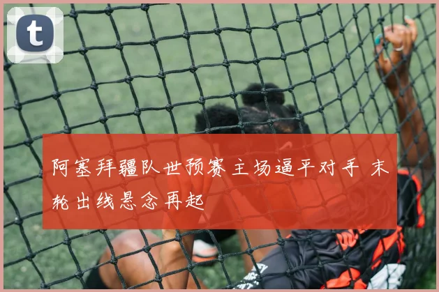 阿塞拜疆队世预赛主场逼平对手 末轮出线悬念再起