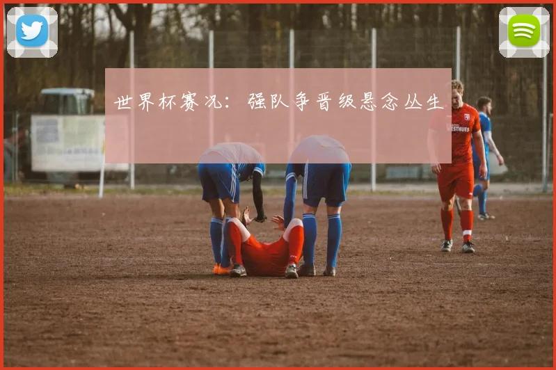 世界杯赛况:强队争晋级悬念丛生