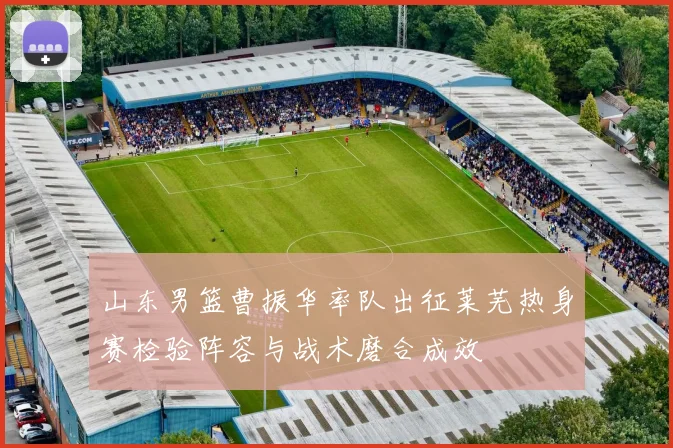 山东男篮曹振华率队出征莱芜热身赛检验阵容与战术磨合成效