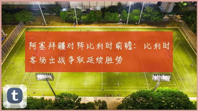 阿塞拜疆对阵比利时前瞻：比利时客场出战争取延续胜势