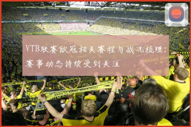 VTB联赛欧冠相关赛程与战况梳理:赛事动态持续受到关注