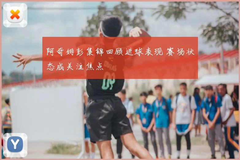 阿奇姆彭集锦回顾进球表现 赛场状态成关注焦点