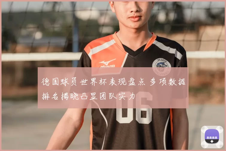 德国球员世界杯表现盘点 多项数据排名揭晓凸显团队实力