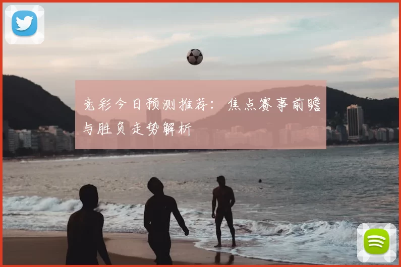 竞彩今日预测推荐：焦点赛事前瞻与胜负走势解析