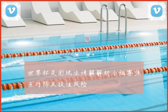 世界杯足彩玩法详解解析小组赛焦点对阵及投注风险