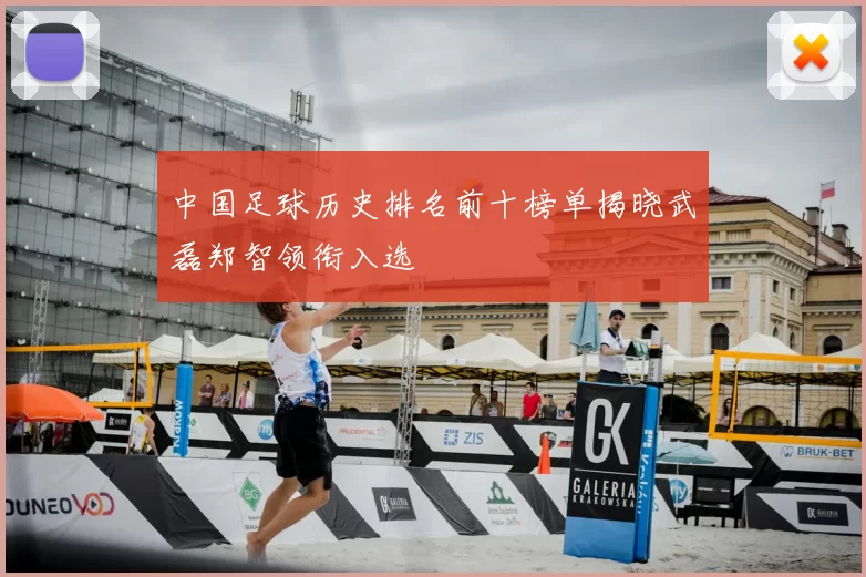 中国足球历史排名前十榜单揭晓武磊郑智领衔入选