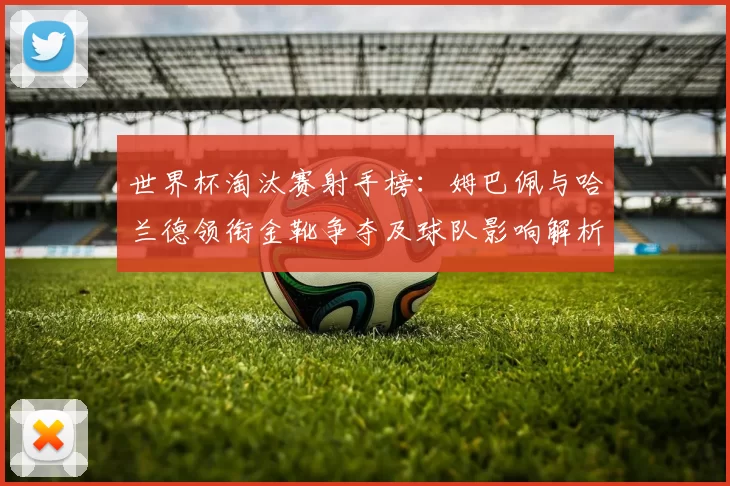 世界杯淘汰赛射手榜：姆巴佩与哈兰德领衔金靴争夺及球队影响解析