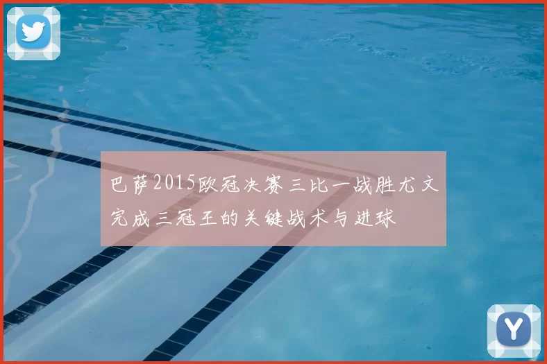 巴萨2015欧冠决赛三比一战胜尤文完成三冠王的关键战术与进球