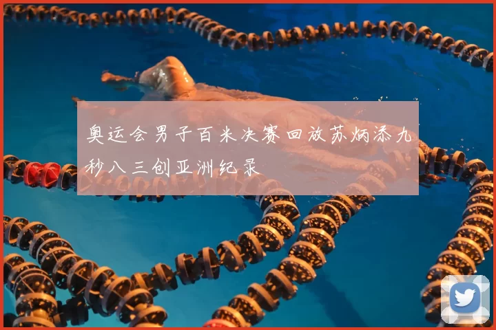奥运会男子百米决赛回放苏炳添九秒八三创亚洲纪录