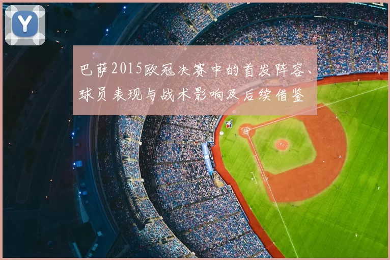 巴萨2015欧冠决赛中的首发阵容、球员表现与战术影响及后续借鉴