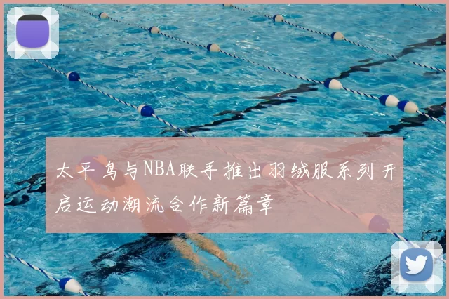 太平鸟与NBA联手推出羽绒服系列开启运动潮流合作新篇章