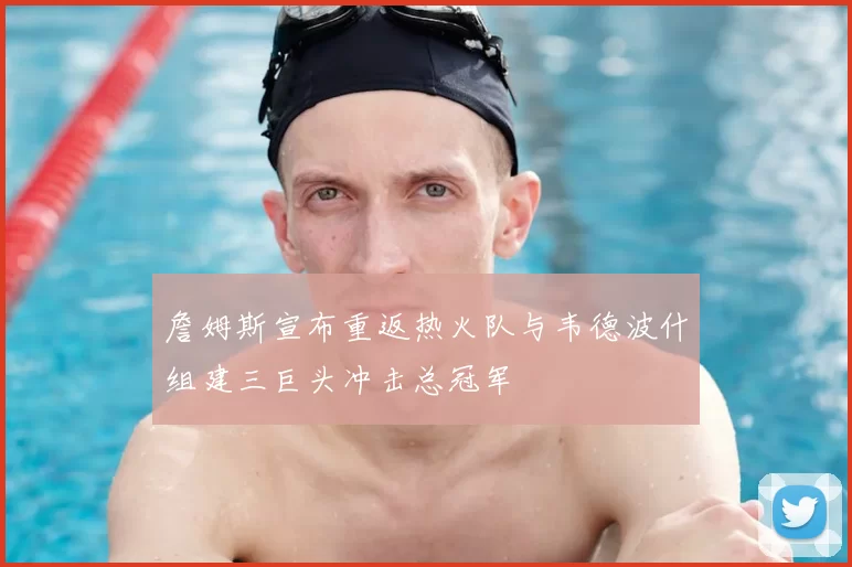 詹姆斯宣布重返热火队与韦德波什组建三巨头冲击总冠军