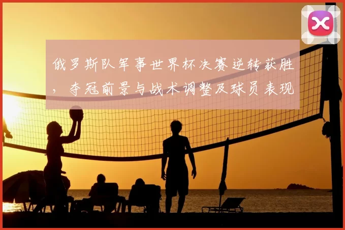 俄罗斯队军事世界杯决赛逆转获胜，夺冠前景与战术调整及球员表现解读