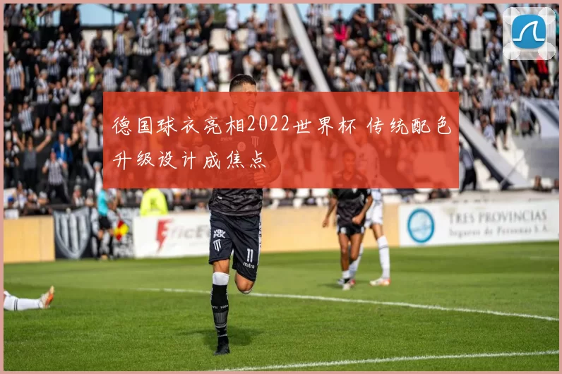 德国球衣亮相2022世界杯 传统配色升级设计成焦点