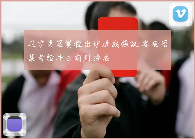 辽宁男篮赛程出炉连战强敌 客场密集考验冲击前列排名