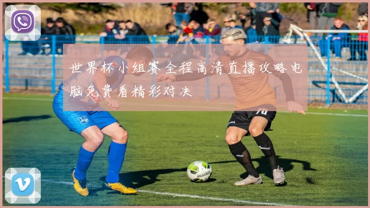 世界杯小组赛全程高清直播攻略电脑免费看精彩对决