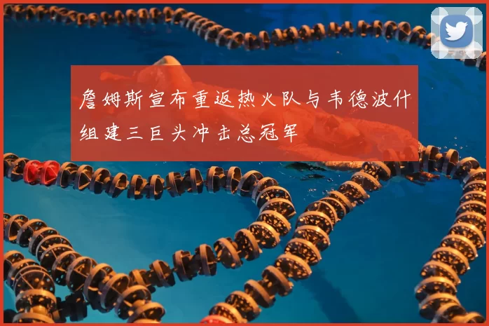詹姆斯宣布重返热火队与韦德波什组建三巨头冲击总冠军