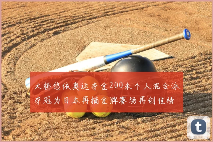 大桥悠依奥运夺金200米个人混合泳夺冠为日本再摘金牌赛场再创佳绩