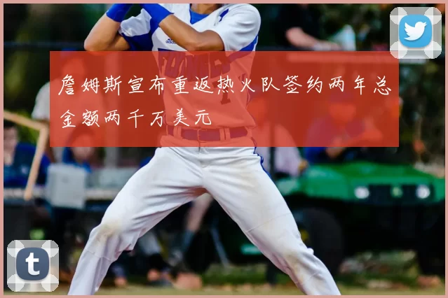 詹姆斯宣布重返热火队签约两年总金额两千万美元