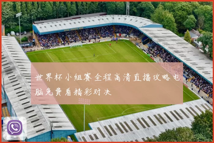 世界杯小组赛全程高清直播攻略电脑免费看精彩对决