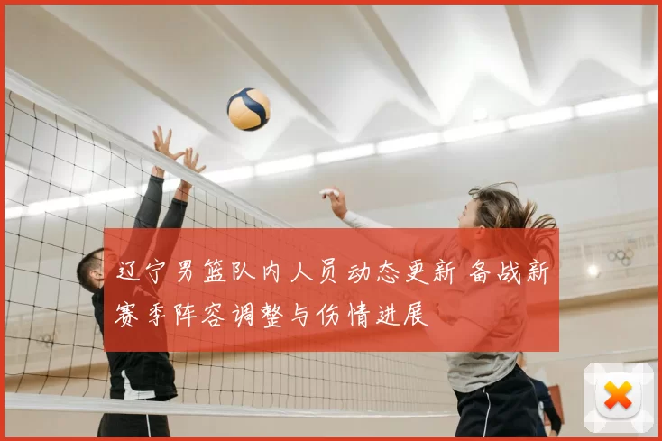 辽宁男篮队内人员动态更新 备战新赛季阵容调整与伤情进展