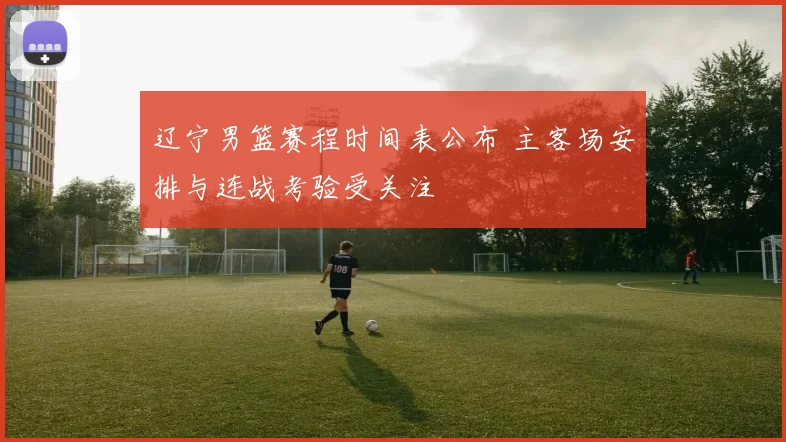 辽宁男篮赛程时间表公布 主客场安排与连战考验受关注