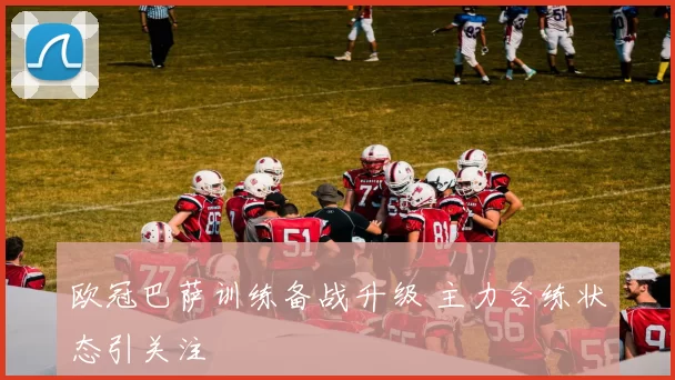 欧冠巴萨训练备战升级 主力合练状态引关注