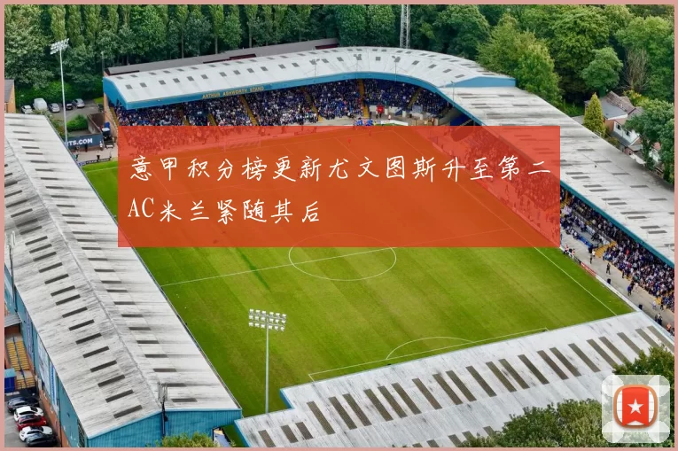 意甲积分榜更新尤文图斯升至第二AC米兰紧随其后