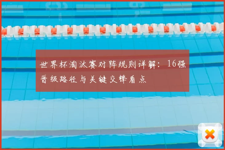 世界杯淘汰赛对阵规则详解：16强晋级路径与关键交锋看点