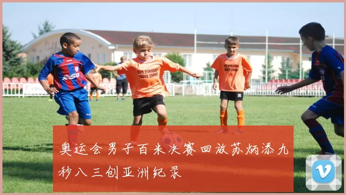 奥运会男子百米决赛回放苏炳添九秒八三创亚洲纪录