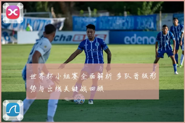 世界杯小组赛全面解析 多队晋级形势与出线关键战回顾