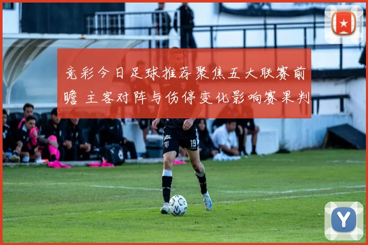 竞彩今日足球推荐聚焦五大联赛前瞻 主客对阵与伤停变化影响赛果判断