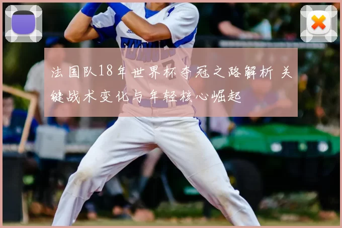法国队18年世界杯夺冠之路解析 关键战术变化与年轻核心崛起