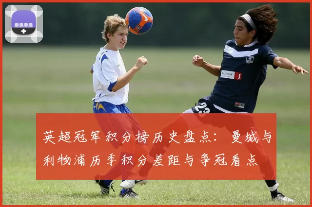 英超冠军积分榜历史盘点：曼城与利物浦历季积分差距与争冠看点