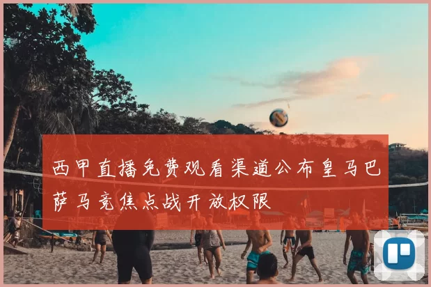 西甲直播免费观看渠道公布皇马巴萨马竞焦点战开放权限