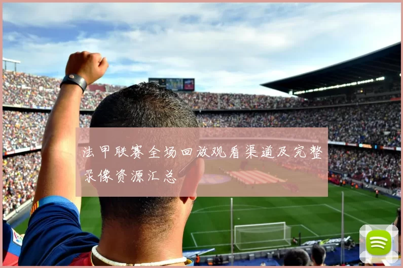 法甲联赛全场回放观看渠道及完整录像资源汇总