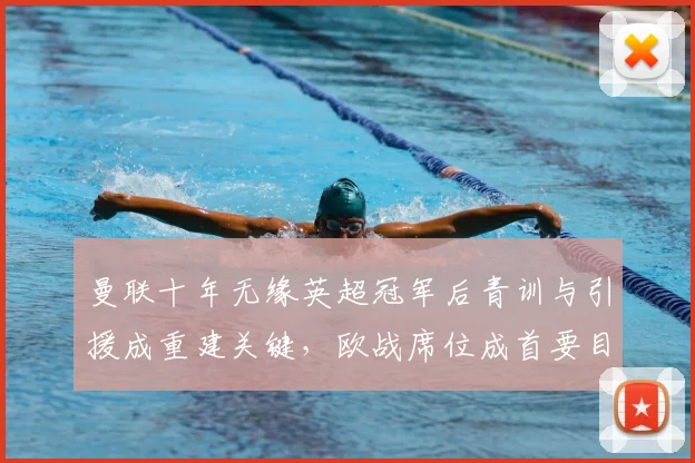 曼联十年无缘英超冠军后青训与引援成重建关键，欧战席位成首要目标