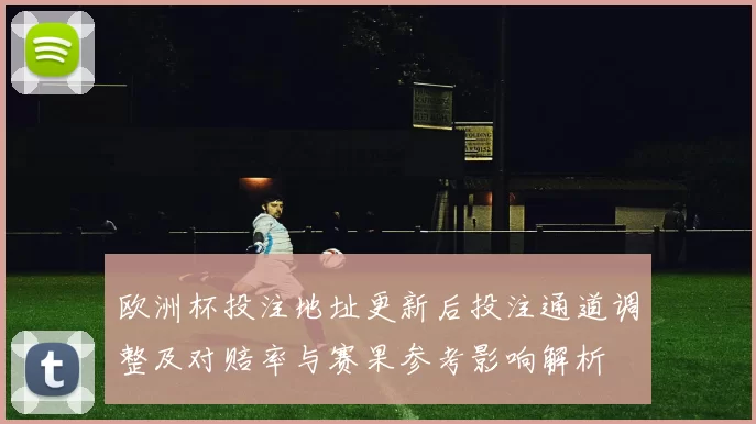 欧洲杯投注地址更新后投注通道调整及对赔率与赛果参考影响解析