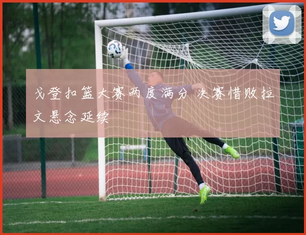 戈登扣篮大赛两度满分 决赛惜败拉文悬念延续