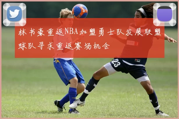 林书豪重返NBA加盟勇士队发展联盟球队寻求重返赛场机会