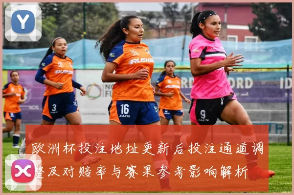 欧洲杯投注地址更新后投注通道调整及对赔率与赛果参考影响解析