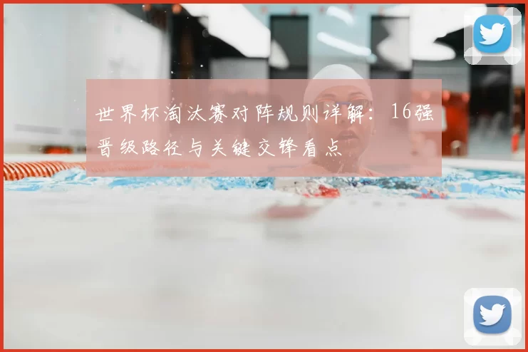 世界杯淘汰赛对阵规则详解：16强晋级路径与关键交锋看点