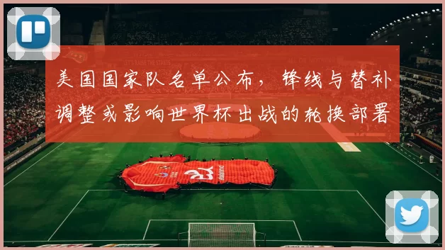 美国国家队名单公布，锋线与替补调整或影响世界杯出战的轮换部署